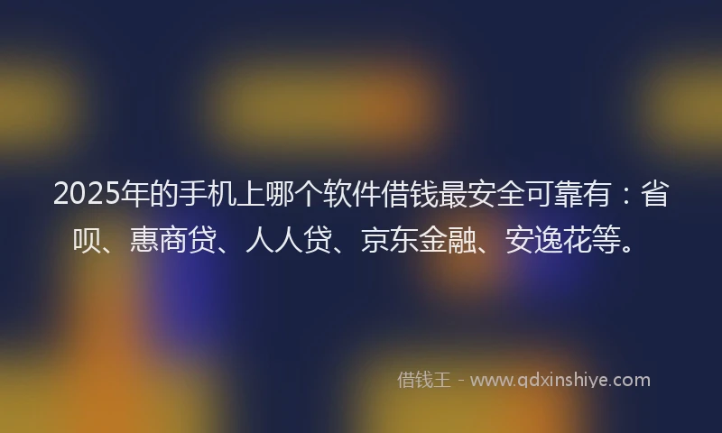 2025年的手机上哪个软件借钱最安全可靠有：省呗、惠商贷、人人贷、京东金融、安逸花等。