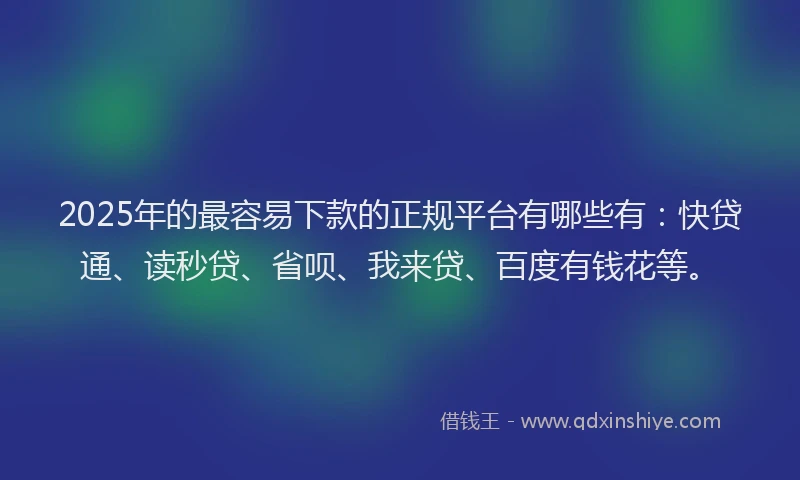 2025年的最容易下款的正规平台有哪些有：快贷通、读秒贷、省呗、我来贷、百度有钱花等。