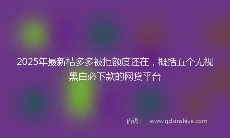 2025年最新桔多多被拒额度还在，概括五个无视黑白必下款的网贷平台