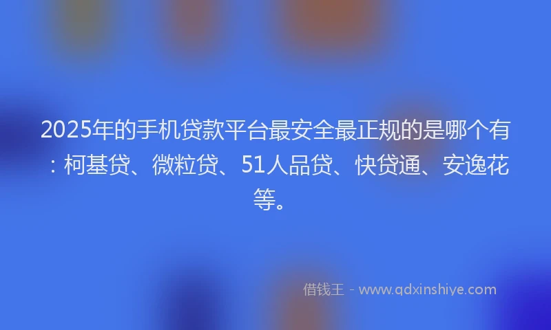 2025年的手机贷款平台最安全最正规的是哪个有：柯基贷、微粒贷、51人品贷、快贷通、安逸花等。