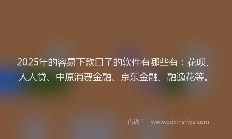 2025年的容易下款口子的软件有哪些有：花呗、人人贷、中原消费金融、京东金融、融逸花等。