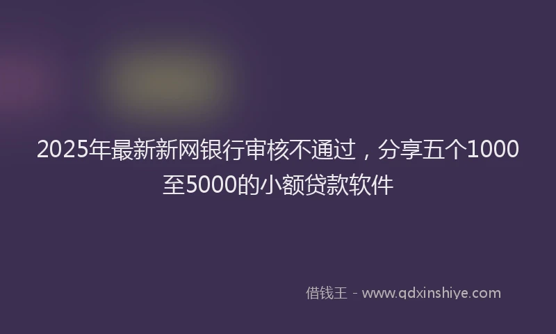 2025年最新新网银行审核不通过，分享五个1000至5000的小额贷款软件