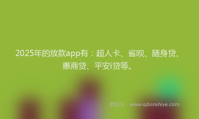 2025年的放款app有：超人卡、省呗、随身贷、惠商贷、平安i贷等。