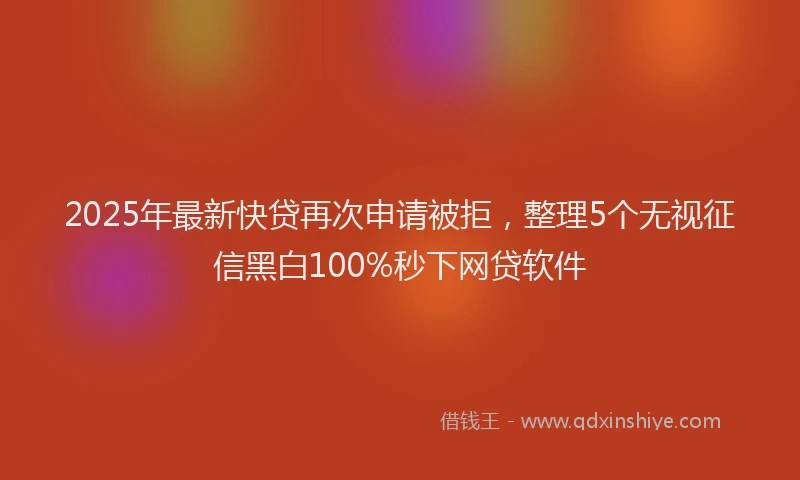 2025年最新快贷再次申请被拒，整理5个无视征信黑白100%秒下网贷软件
