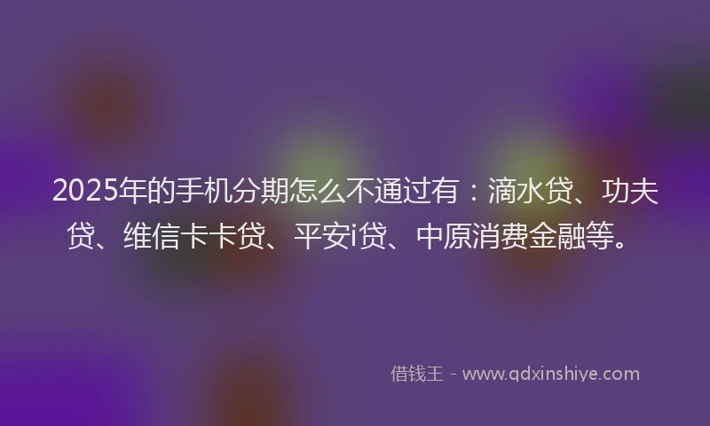 2025年的手机分期怎么不通过有：滴水贷、功夫贷、维信卡卡贷、平安i贷、中原消费金融等。
