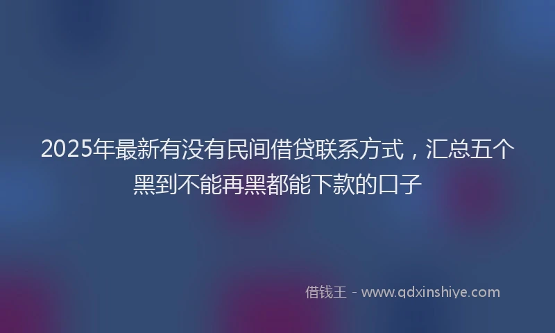 2025年最新有没有民间借贷联系方式，汇总五个黑到不能再黑都能下款的口子