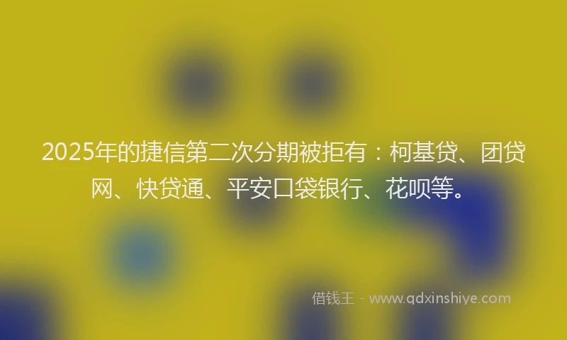 2025年的捷信第二次分期被拒有：柯基贷、团贷网、快贷通、平安口袋银行、花呗等。