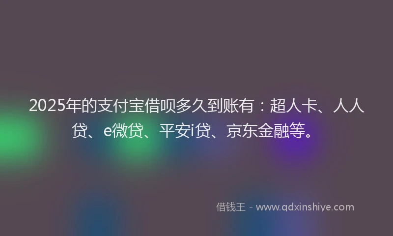 2025年的支付宝借呗多久到账有：超人卡、人人贷、e微贷、平安i贷、京东金融等。