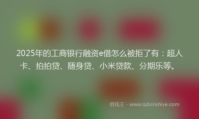 2025年的工商银行融资e借怎么被拒了有：超人卡、拍拍贷、随身贷、小米贷款、分期乐等。