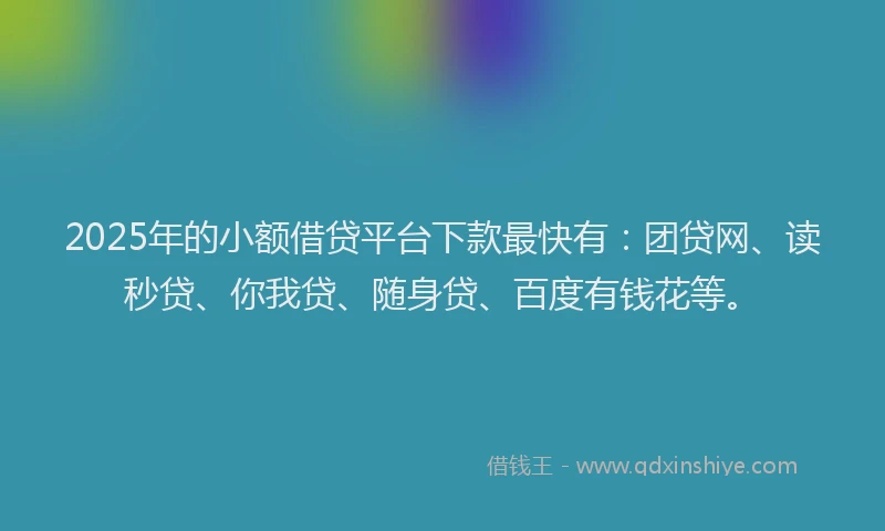 2025年的小额借贷平台下款最快有：团贷网、读秒贷、你我贷、随身贷、百度有钱花等。