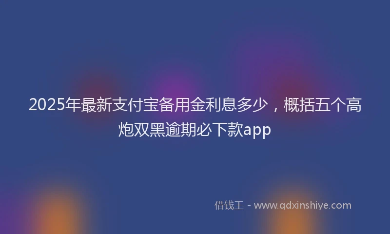 2025年最新支付宝备用金利息多少，概括五个高炮双黑逾期必下款app