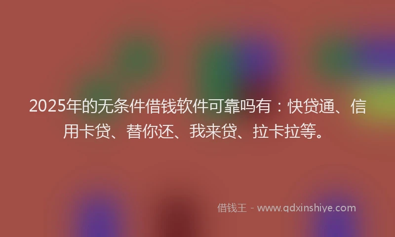 2025年的无条件借钱软件可靠吗有：快贷通、信用卡贷、替你还、我来贷、拉卡拉等。