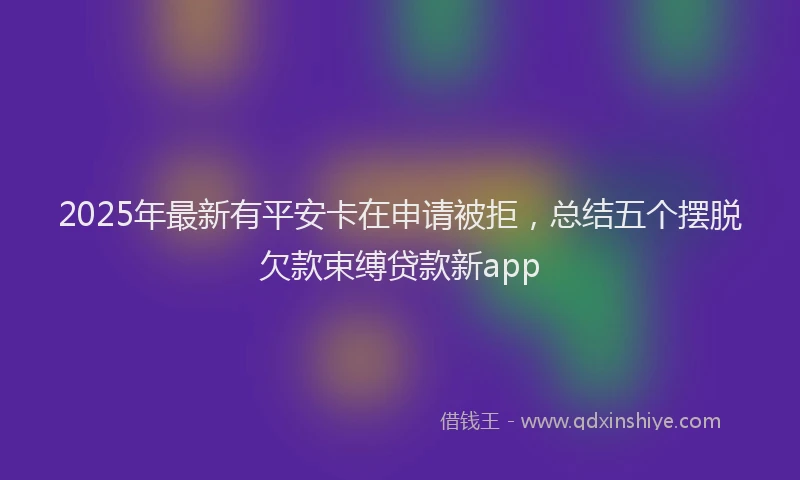 2025年最新有平安卡在申请被拒，总结五个摆脱欠款束缚贷款新app