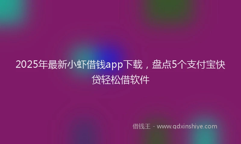 2025年最新小虾借钱app下载，盘点5个支付宝快贷轻松借软件