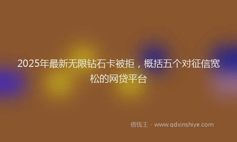 2025年最新无限钻石卡被拒，概括五个对征信宽松的网贷平台