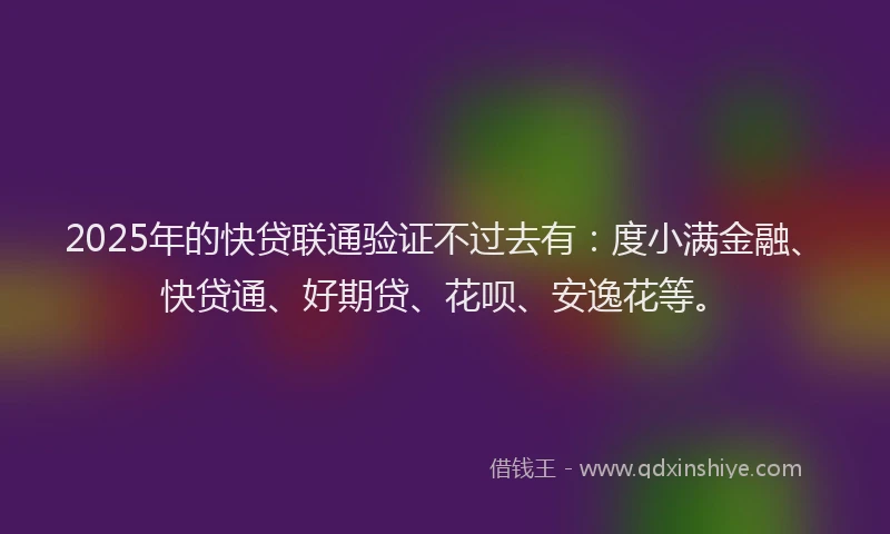 2025年的快贷联通验证不过去有：度小满金融、快贷通、好期贷、花呗、安逸花等。