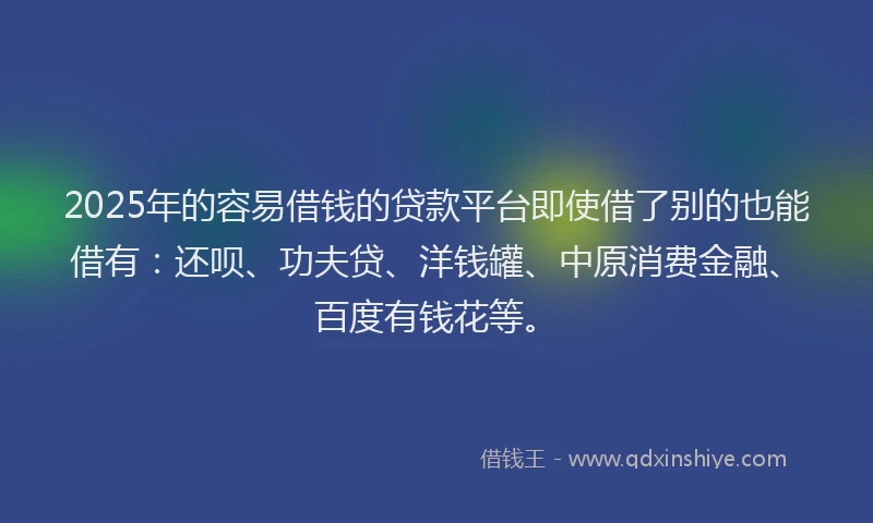 2025年的容易借钱的贷款平台即使借了别的也能借有：还呗、功夫贷、洋钱罐、中原消费金融、百度有钱花等。