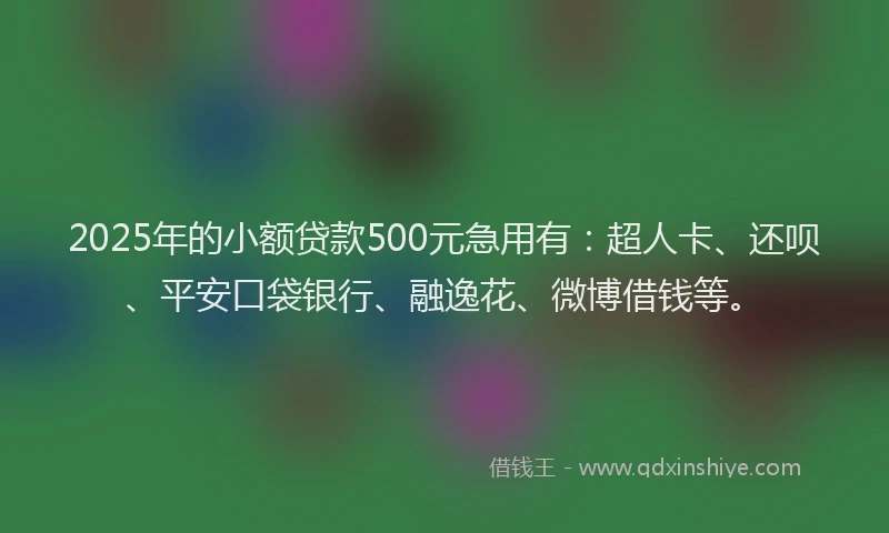 2025年的小额贷款500元急用有：超人卡、还呗、平安口袋银行、融逸花、微博借钱等。