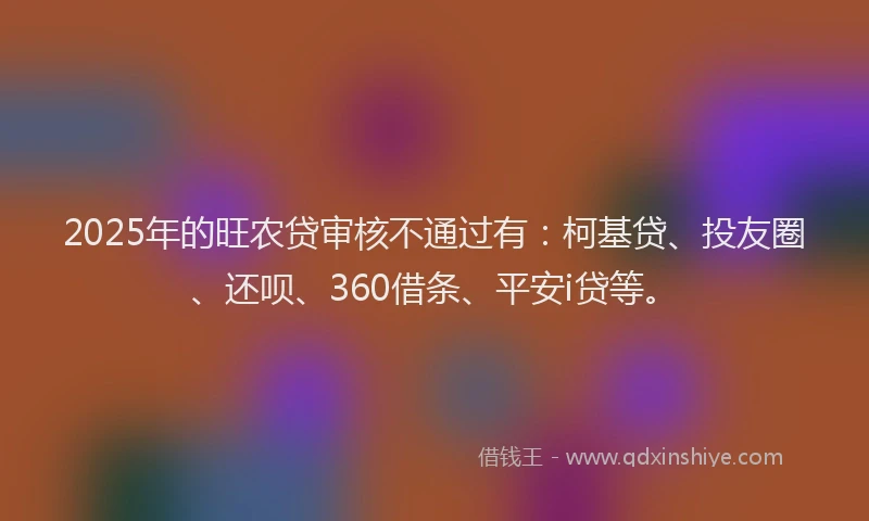 2025年的旺农贷审核不通过有：柯基贷、投友圈、还呗、360借条、平安i贷等。