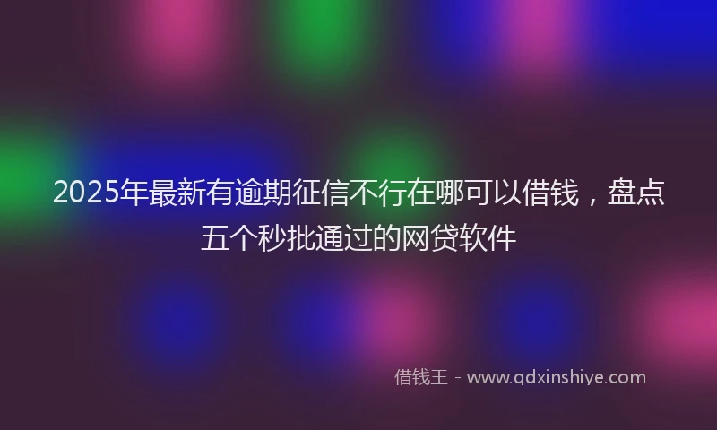 2025年最新有逾期征信不行在哪可以借钱，盘点五个秒批通过的网贷软件