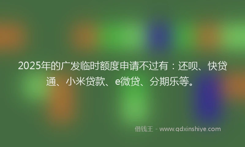 2025年的广发临时额度申请不过有：还呗、快贷通、小米贷款、e微贷、分期乐等。