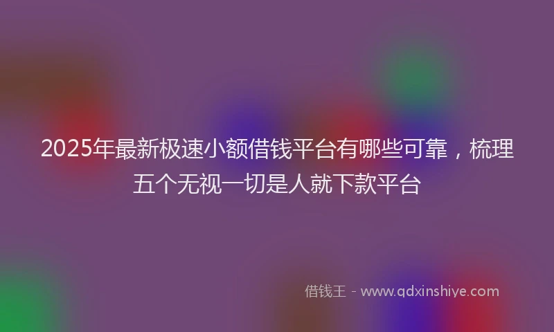 2025年最新极速小额借钱平台有哪些可靠，梳理五个无视一切是人就下款平台