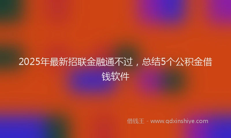 2025年最新招联金融通不过，总结5个公积金借钱软件