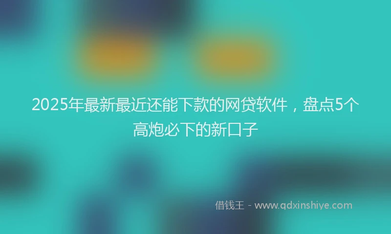 2025年最新最近还能下款的网贷软件，盘点5个高炮必下的新口子