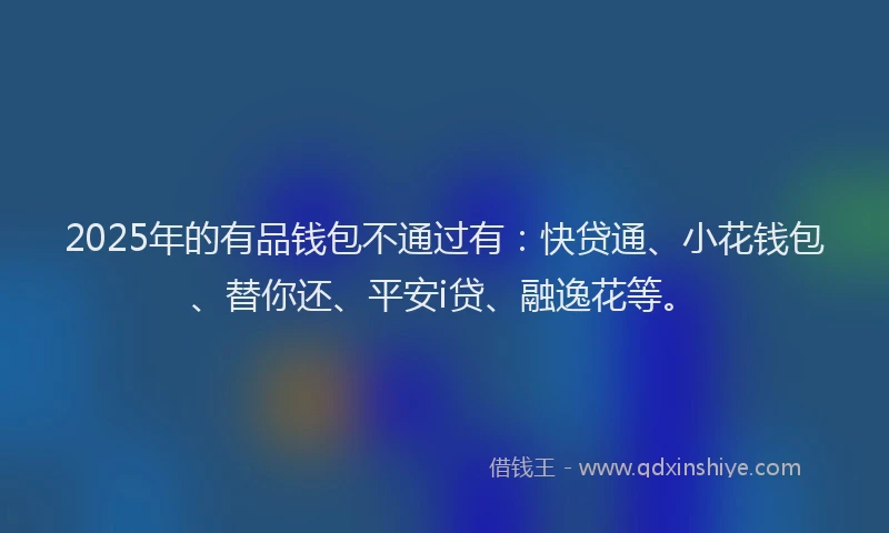 2025年的有品钱包不通过有：快贷通、小花钱包、替你还、平安i贷、融逸花等。