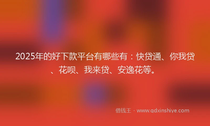 2025年的好下款平台有哪些有：快贷通、你我贷、花呗、我来贷、安逸花等。