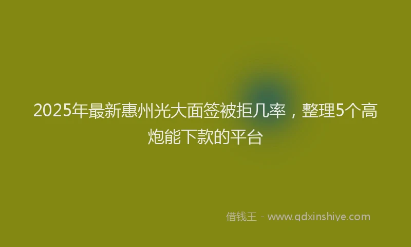 2025年最新惠州光大面签被拒几率，整理5个高炮能下款的平台