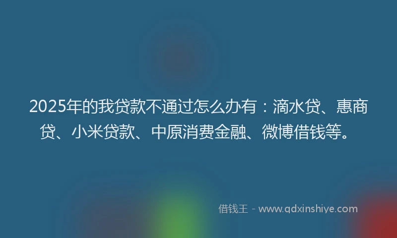 2025年的我贷款不通过怎么办有：滴水贷、惠商贷、小米贷款、中原消费金融、微博借钱等。