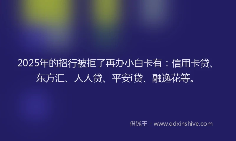 2025年的招行被拒了再办小白卡有：信用卡贷、东方汇、人人贷、平安i贷、融逸花等。