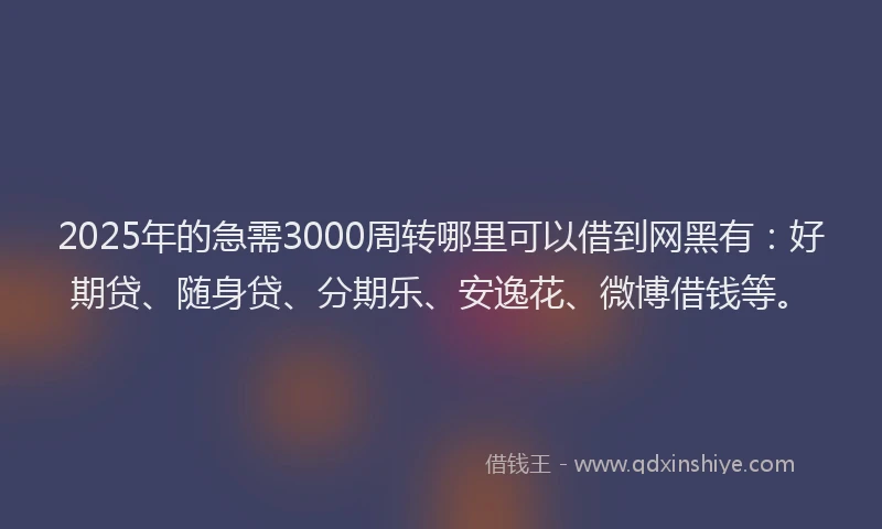 2025年的急需3000周转哪里可以借到网黑有：好期贷、随身贷、分期乐、安逸花、微博借钱等。