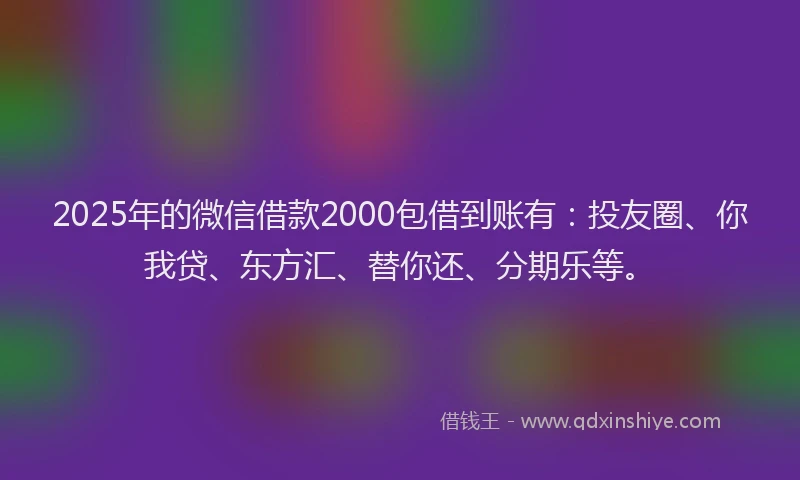 2025年的微信借款2000包借到账有：投友圈、你我贷、东方汇、替你还、分期乐等。