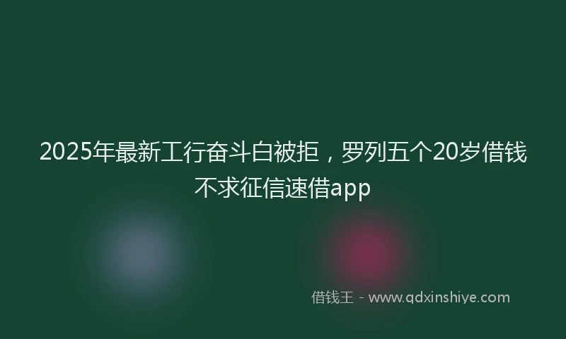 2025年最新工行奋斗白被拒，罗列五个20岁借钱不求征信速借app
