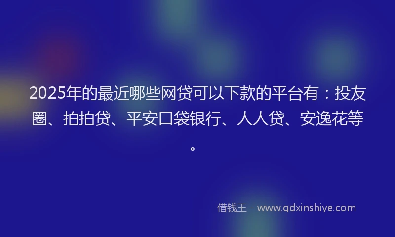 2025年的最近哪些网贷可以下款的平台有：投友圈、拍拍贷、平安口袋银行、人人贷、安逸花等。