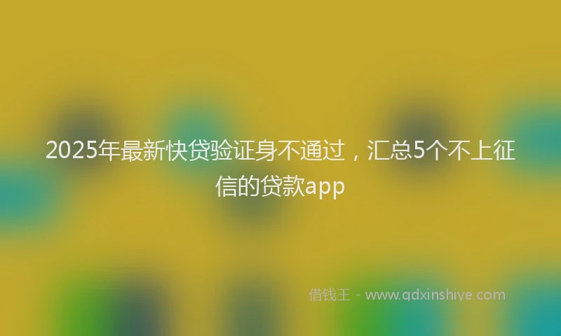 2025年最新快贷验证身不通过，汇总5个不上征信的贷款app