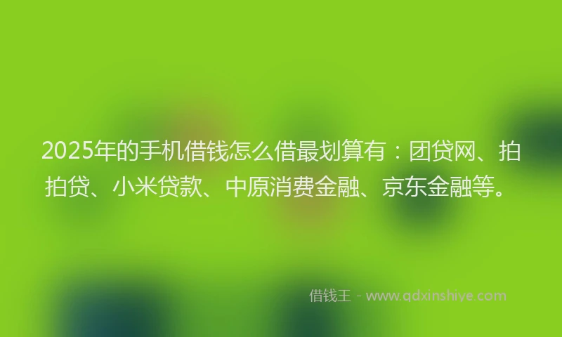 2025年的手机借钱怎么借最划算有：团贷网、拍拍贷、小米贷款、中原消费金融、京东金融等。