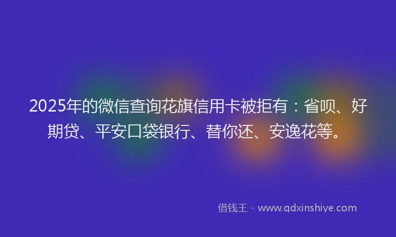 2025年的微信查询花旗信用卡被拒有：省呗、好期贷、平安口袋银行、替你还、安逸花等。