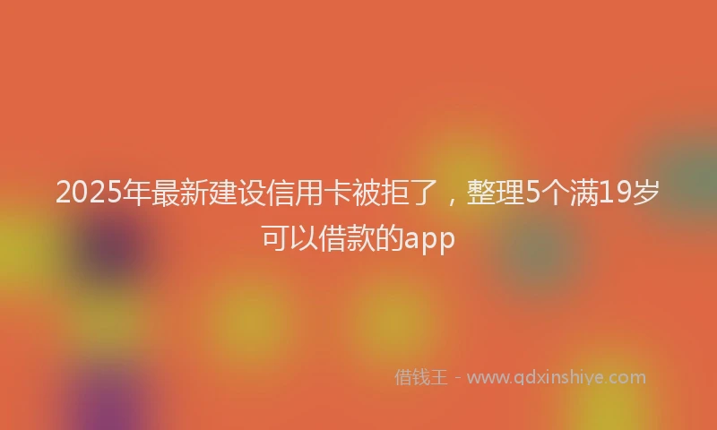 2025年最新建设信用卡被拒了，整理5个满19岁可以借款的app