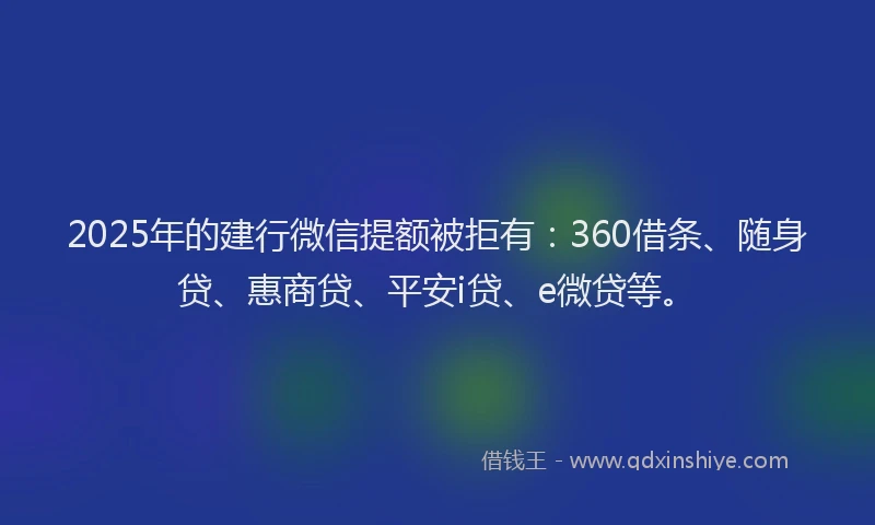 2025年的建行微信提额被拒有：360借条、随身贷、惠商贷、平安i贷、e微贷等。