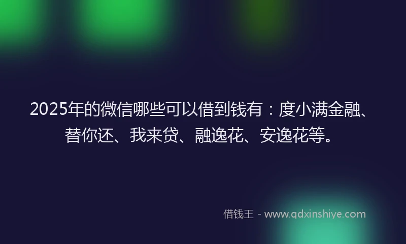 2025年的微信哪些可以借到钱有：度小满金融、替你还、我来贷、融逸花、安逸花等。
