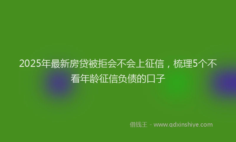 2025年最新房贷被拒会不会上征信，梳理5个不看年龄征信负债的口子