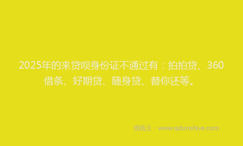 2025年的来贷呗身份证不通过有：拍拍贷、360借条、好期贷、随身贷、替你还等。