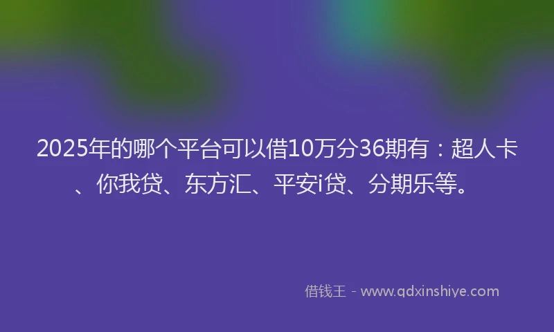 2025年的哪个平台可以借10万分36期有：超人卡、你我贷、东方汇、平安i贷、分期乐等。