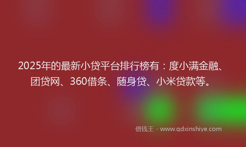 2025年的最新小贷平台排行榜有：度小满金融、团贷网、360借条、随身贷、小米贷款等。