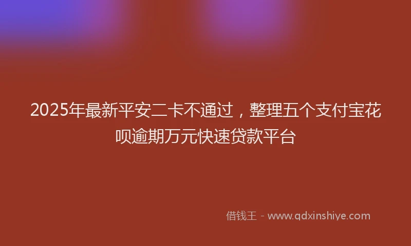 2025年最新平安二卡不通过，整理五个支付宝花呗逾期万元快速贷款平台