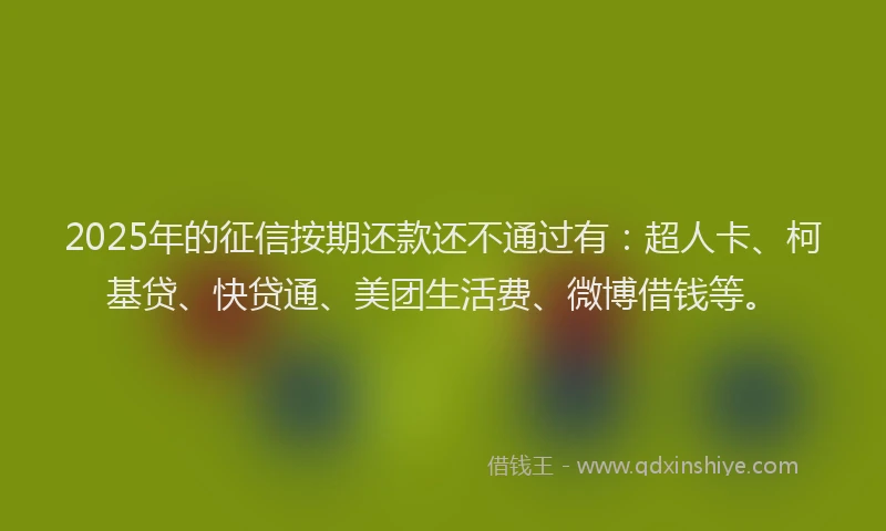 2025年的征信按期还款还不通过有：超人卡、柯基贷、快贷通、美团生活费、微博借钱等。