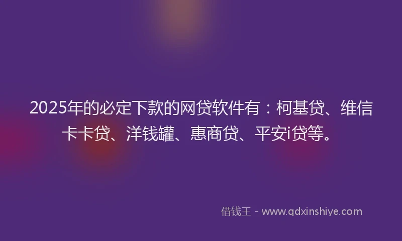 2025年的必定下款的网贷软件有：柯基贷、维信卡卡贷、洋钱罐、惠商贷、平安i贷等。